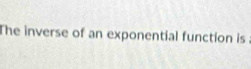 The inverse of an exponential function is .