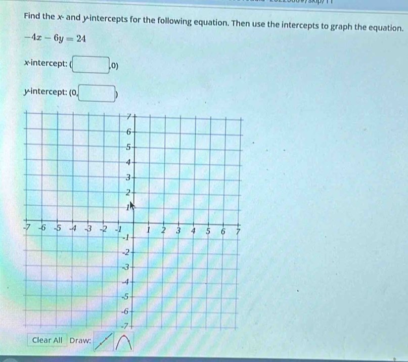 Find the x - and yintercepts for the following equation. Then use the intercepts to graph the equation.
-4x-6y=24
x-intercept: (□ ,0)
yintercept: (0,□ )
Clear All Draw: