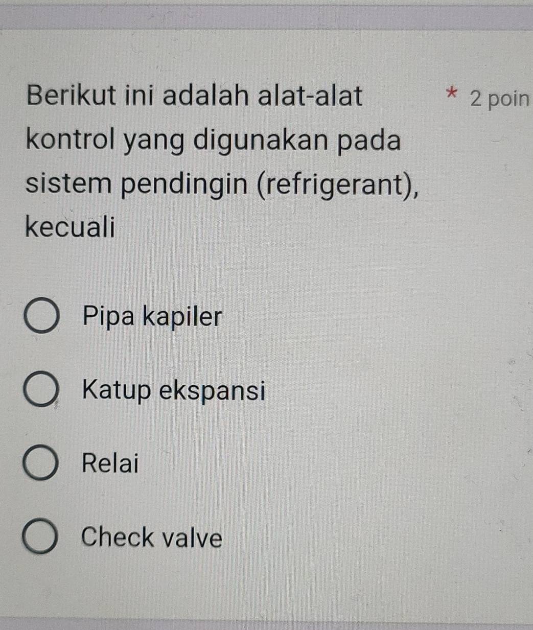 Berikut ini adalah alat-alat 2 poin
kontrol yang digunakan pada
sistem pendingin (refrigerant),
kecuali
Pipa kapiler
Katup ekspansi
Relai
Check valve