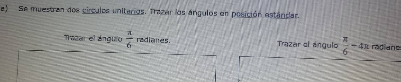 Se muestran dos círculos unitarios. Trazar los ángulos en posición estándar. 
Trazar el ángulo  π /6  radianes. Trazar el ángulo  π /6 +4π radiane