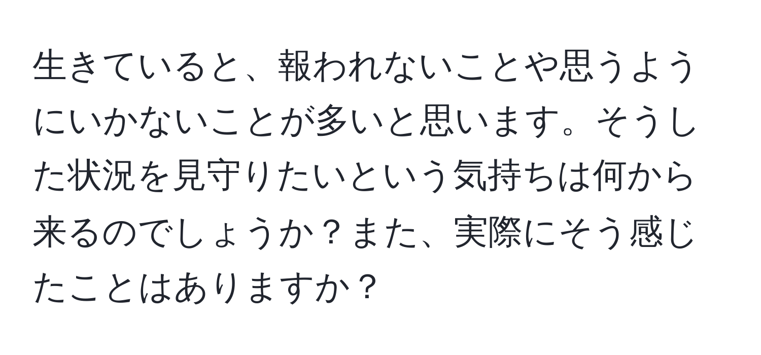 生きていると、報われないことや思うようにいかないことが多いと思います。そうした状況を見守りたいという気持ちは何から来るのでしょうか？また、実際にそう感じたことはありますか？