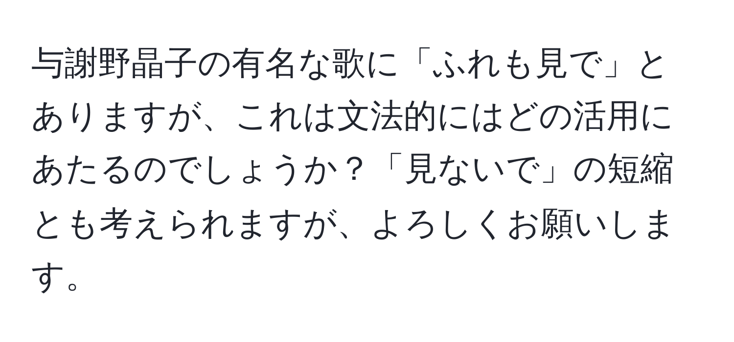 与謝野晶子の有名な歌に「ふれも見で」とありますが、これは文法的にはどの活用にあたるのでしょうか？「見ないで」の短縮とも考えられますが、よろしくお願いします。