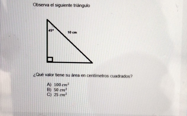 Observa el siguiente triángulo
¿Qué valor tiene su área en centimetros cuadrados?
A) 100cm^2
B) 50cm^2
C) 25cm^2