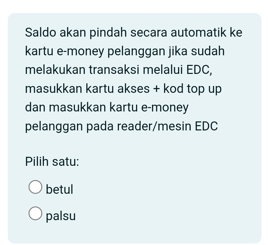 Saldo akan pindah secara automatik ke
kartu e-money pelanggan jika sudah
melakukan transaksi melalui EDC,
masukkan kartu akses + kod top up
dan masukkan kartu e-money
pelanggan pada reader/mesin EDC
Pilih satu:
betul
palsu