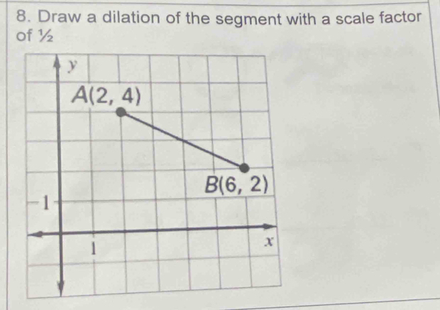 Draw a dilation of the segment with a scale factor
of ½