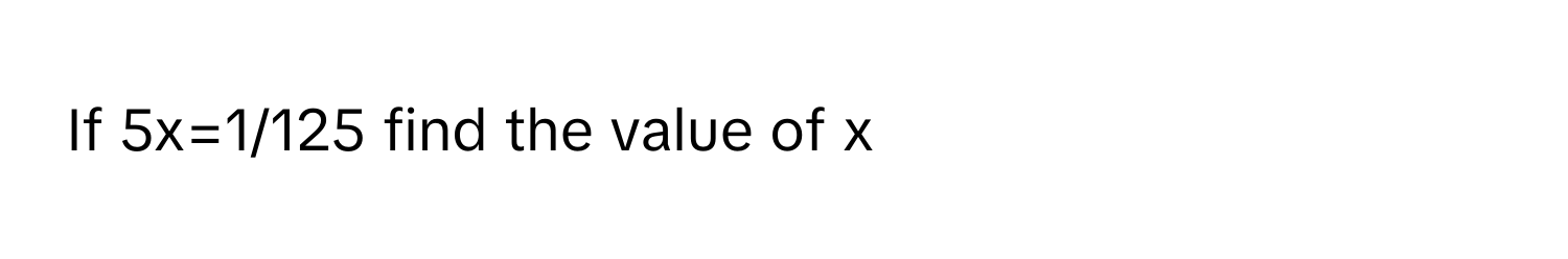 If 5x=1/125 find the value of x