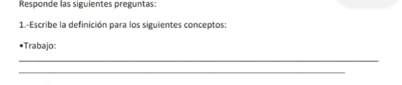 Responde las siguientes preguntas: 
1.-Escribe la definición para los siguientes conceptos: 
Trabajo: 
_ 
_