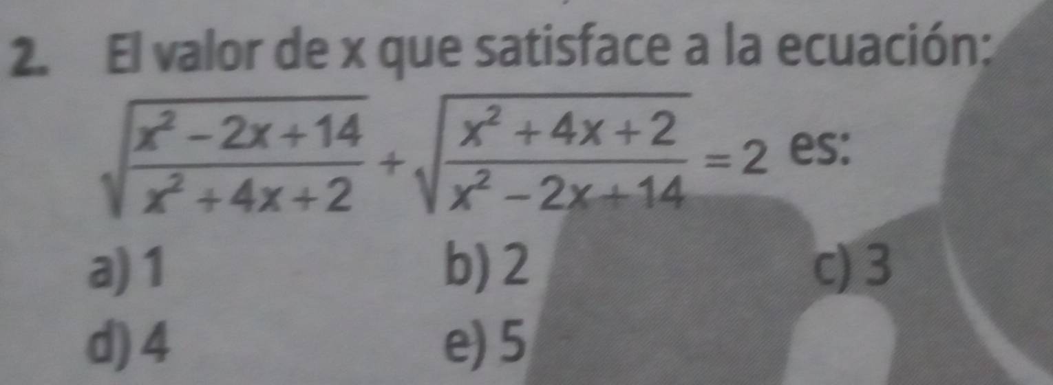 El valor de x que satisface a la ecuación:
sqrt(frac x^2-2x+14)x^2+4x+2+sqrt(frac x^2+4x+2)x^2-2x+14=2 es:
a) 1 b) 2 c) 3
d) 4 e) 5