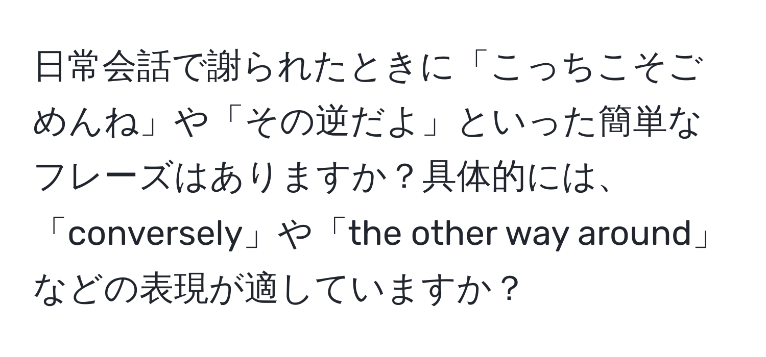 日常会話で謝られたときに「こっちこそごめんね」や「その逆だよ」といった簡単なフレーズはありますか？具体的には、「conversely」や「the other way around」などの表現が適していますか？