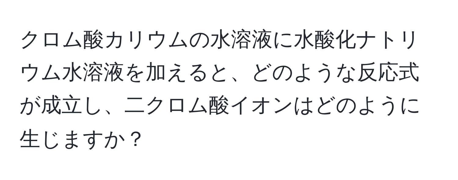 クロム酸カリウムの水溶液に水酸化ナトリウム水溶液を加えると、どのような反応式が成立し、二クロム酸イオンはどのように生じますか？