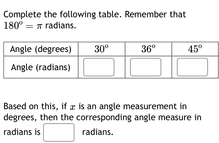 Complete the following table. Remember that
180°=π radians.
Based on this, if x is an angle measurement in
degrees, then the corresponding angle measure in
radians is □ radians.