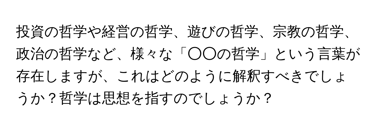 投資の哲学や経営の哲学、遊びの哲学、宗教の哲学、政治の哲学など、様々な「○○の哲学」という言葉が存在しますが、これはどのように解釈すべきでしょうか？哲学は思想を指すのでしょうか？