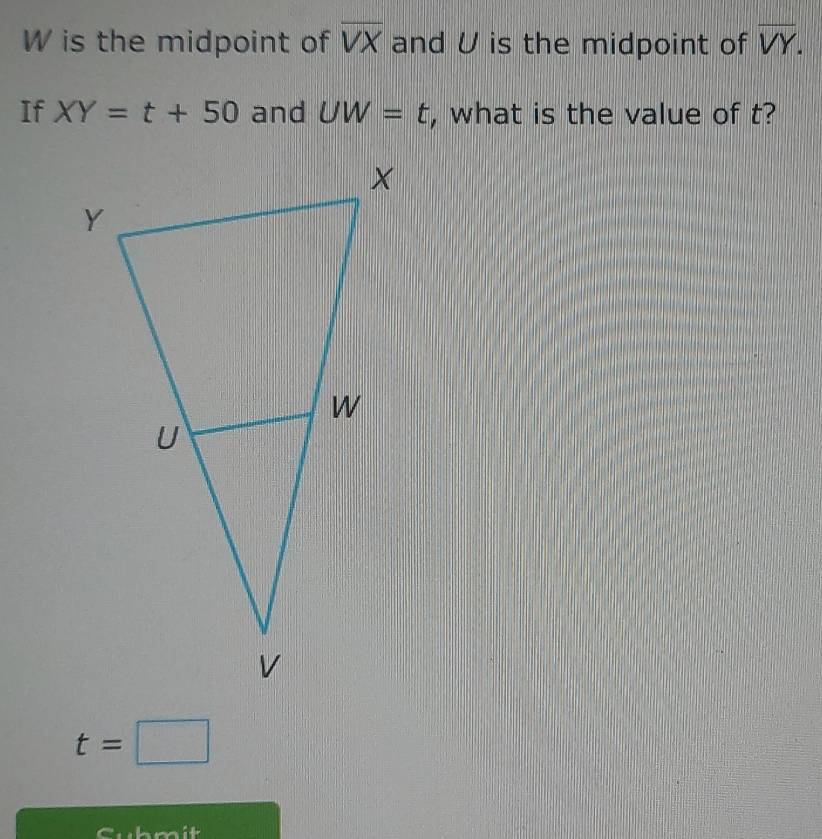 W is the midpoint of overline VX and U is the midpoint of overline VY. 
If XY=t+50 and UW=t , what is the value of t?
t=□