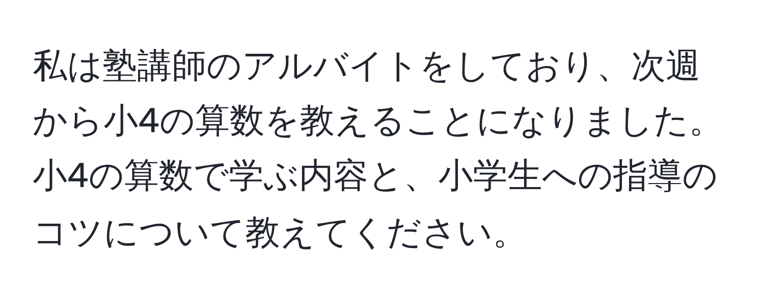 私は塾講師のアルバイトをしており、次週から小4の算数を教えることになりました。小4の算数で学ぶ内容と、小学生への指導のコツについて教えてください。