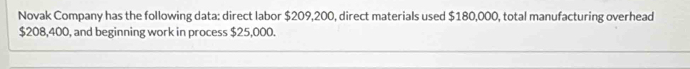 Novak Company has the following data: direct labor $209,200, direct materials used $180,000, total manufacturing overhead
$208,400, and beginning work in process $25,000.