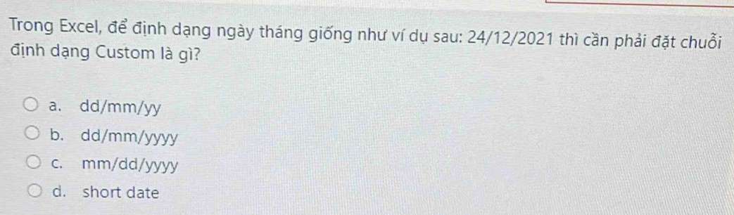 Trong Excel, để định dạng ngày tháng giống như ví dụ sau: 24/12/2021 thì cần phải đặt chuỗi
định dạng Custom là gì?
a. dd/mm/yy
b. dd/mm/yyyy
c. mm/dd/yyyy
d. short date