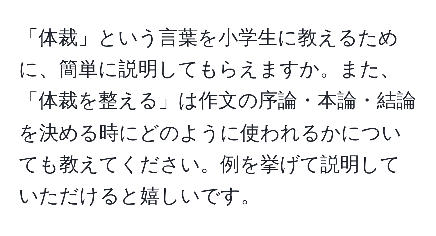 「体裁」という言葉を小学生に教えるために、簡単に説明してもらえますか。また、「体裁を整える」は作文の序論・本論・結論を決める時にどのように使われるかについても教えてください。例を挙げて説明していただけると嬉しいです。