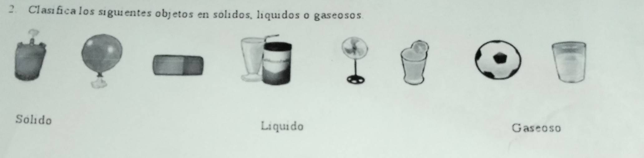 Clasificalos siguientes objetos en sólidos, líquidos o gaseosos.
Solido
Liquido Gaseoso