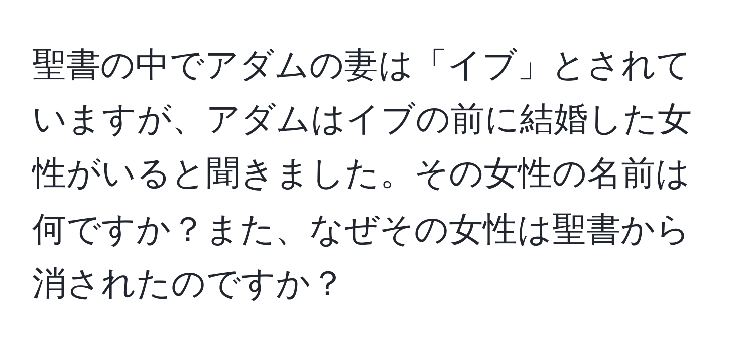 聖書の中でアダムの妻は「イブ」とされていますが、アダムはイブの前に結婚した女性がいると聞きました。その女性の名前は何ですか？また、なぜその女性は聖書から消されたのですか？