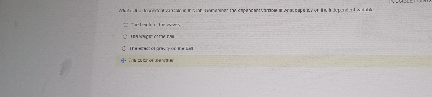 What is the dependent variable in this lab. Remember, the dependent variable is what depends on the independent variable.
The height of the waves
The weight of the ball
The effect of gravity on the ball
The color of the water