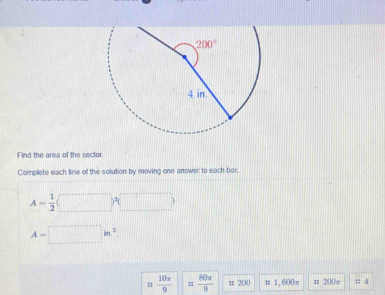 Find the area of the sector.
Complete each line of the solution by moving one answer to each box.
A= 1/2 
A= □ in.^2
 10π /9  ::  80π /9  :: 200 :: 1,600π :: 90 0 ::4