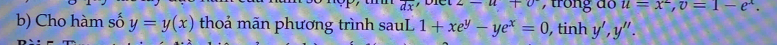 overline dx z-u+v , trong do u=x^2, v=1-e^x. 
b) Cho hàm số y=y(x) thoả mãn phương trình sauL 1+xe^y-ye^x=0 , tinh y', y''.