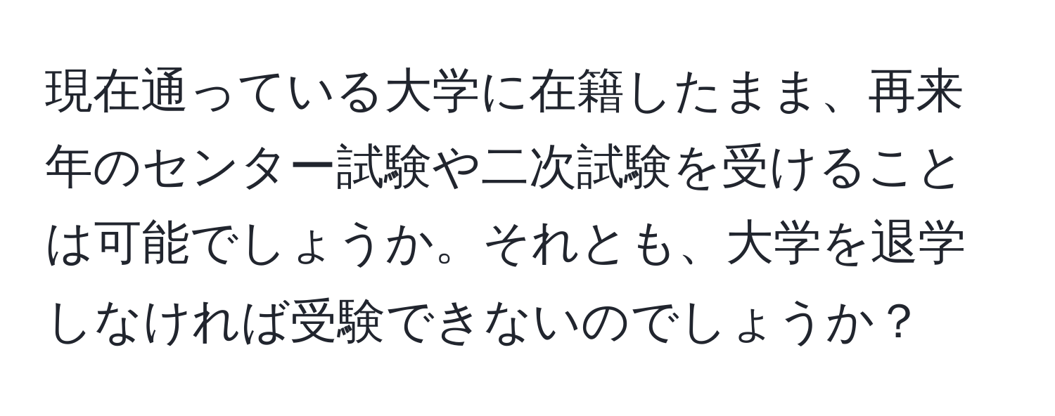 現在通っている大学に在籍したまま、再来年のセンター試験や二次試験を受けることは可能でしょうか。それとも、大学を退学しなければ受験できないのでしょうか？