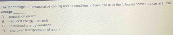 The technologies of evaporative cooling and air conditioning have had all of the following consequences in Dubai
except _.
A. population growth
B. reduced energy demands
C. increased energy demands
D. improved transportation of goods