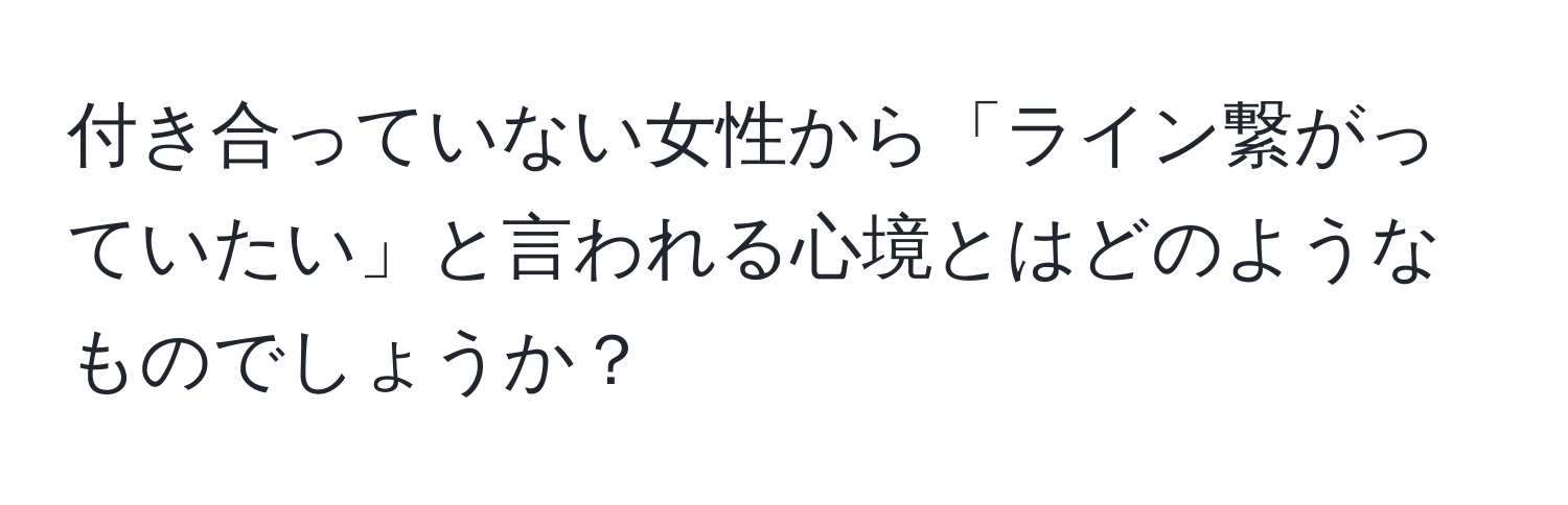 付き合っていない女性から「ライン繋がっていたい」と言われる心境とはどのようなものでしょうか？