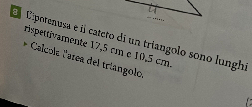 Lipotenusa e il cateto di un triangolo sono lunghi 
rispettivamente 17,5 cm e 10,5 cm. 
Calcola larea del triangolo.