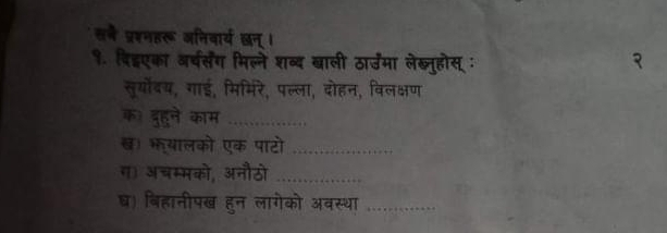 सने प्रशनहर अनिवार्य छन्। 
१. विदएका वर्षर्संग मिल्ले शब्द बाली ठार्उमा लेख्लुहोसू : 
सूर्योंदय, गाई, मिमिरे, पल्ला, दोहन, विलक्षण 
क। दुहने काम_ 
ख) भयालको एक पाटो_ 
ग) अचम्मको, अनौठो_ 
घ) बिहानीपख हुन लागेको अवस्था_