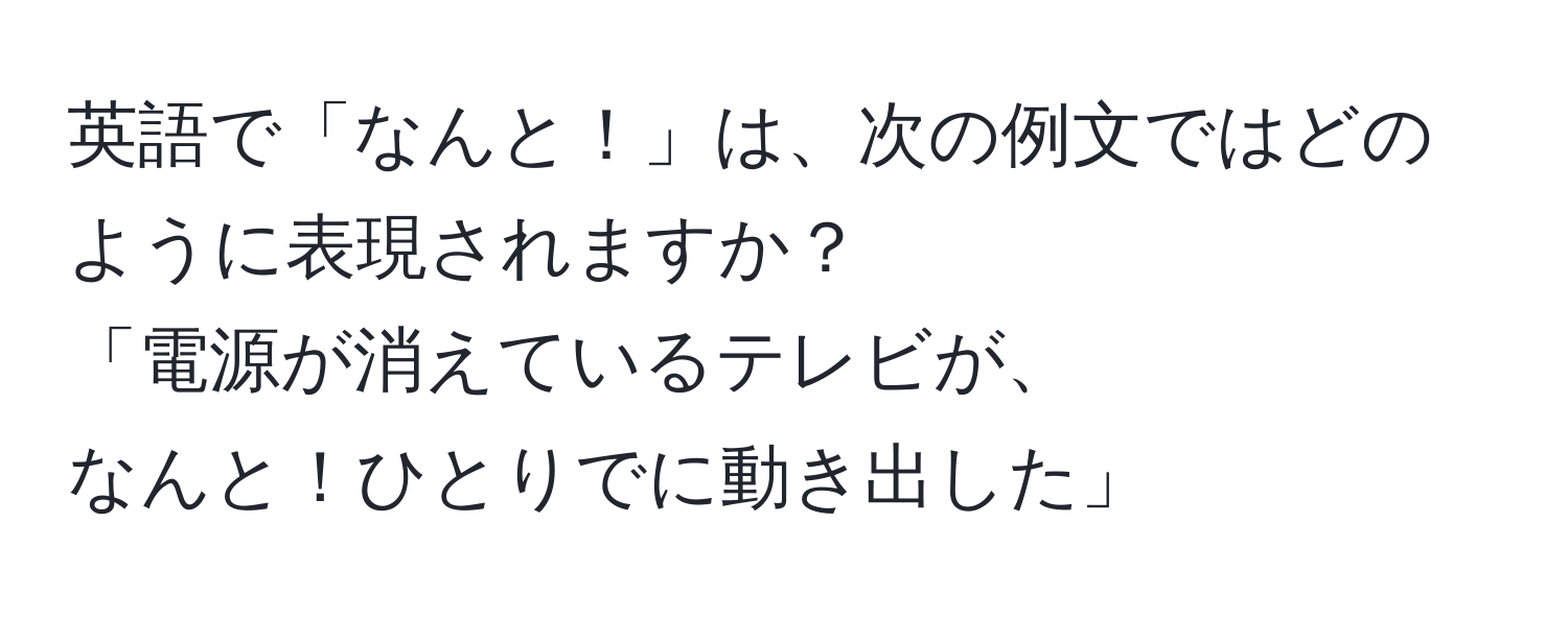 英語で「なんと！」は、次の例文ではどのように表現されますか？  
「電源が消えているテレビが、  
なんと！ひとりでに動き出した」