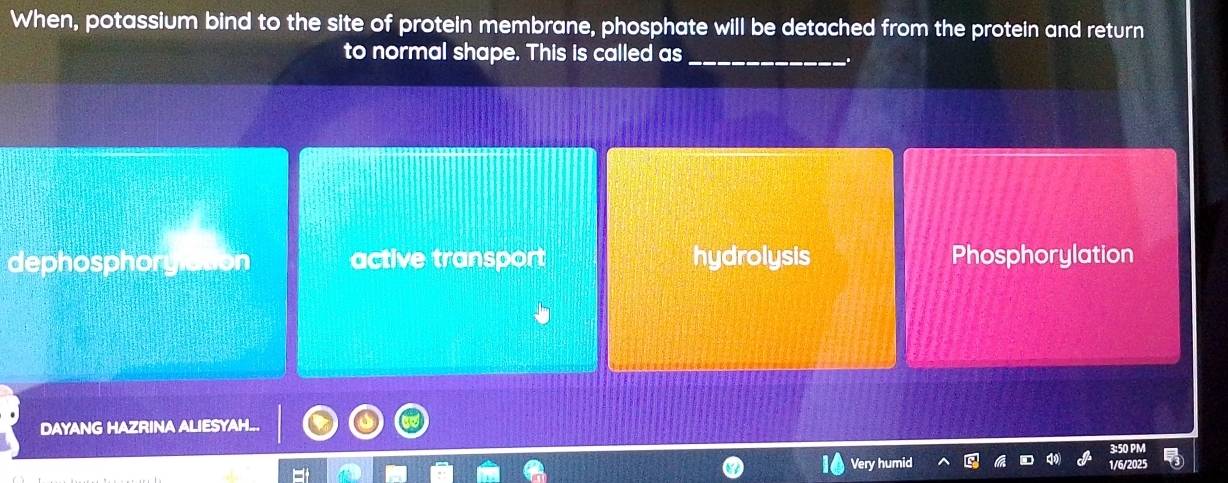 When, potassium bind to the site of protein membrane, phosphate will be detached from the protein and return
to normal shape. This is called as_
dephosphory active transport hydrolysis Phosphorylation
DAYANG HAZRINA ALIESYAH.
Very humid