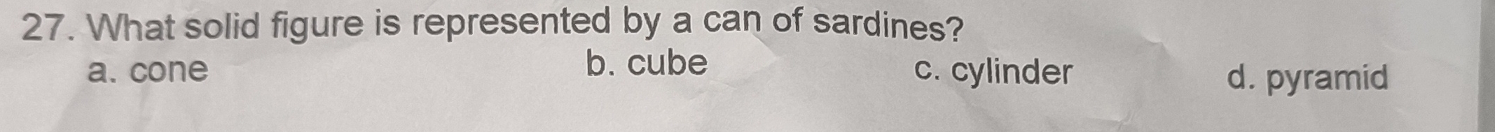 What solid figure is represented by a can of sardines?
b. cube
a. cone c. cylinder
d. pyramid