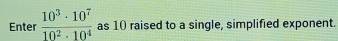Enter  10^3· 10^7/10^2· 10^4  as 10 raised to a single, simplified exponent.