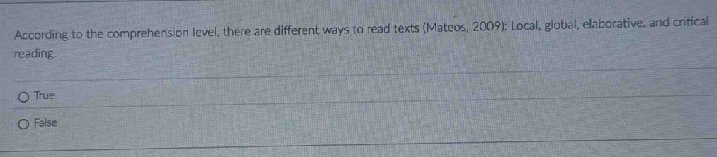 According to the comprehension level, there are different ways to read texts (Mateos, 2009): Local, global, elaborative, and critical
reading.
True
False