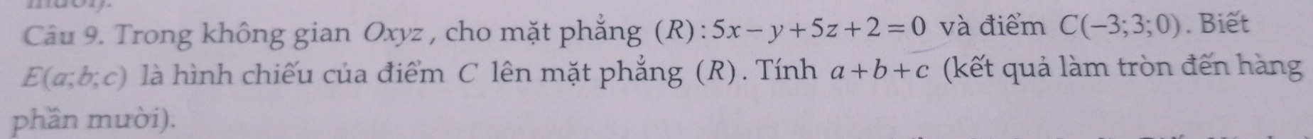 Trong không gian Oxyz , cho mặt phẳng (R): 5x-y+5z+2=0 và điểm C(-3;3;0). Biết
E(a;b;c) là hình chiếu của điểm C lên mặt phẳng (R). Tính a+b+c (kết quả làm tròn đến hàng 
phần mười).