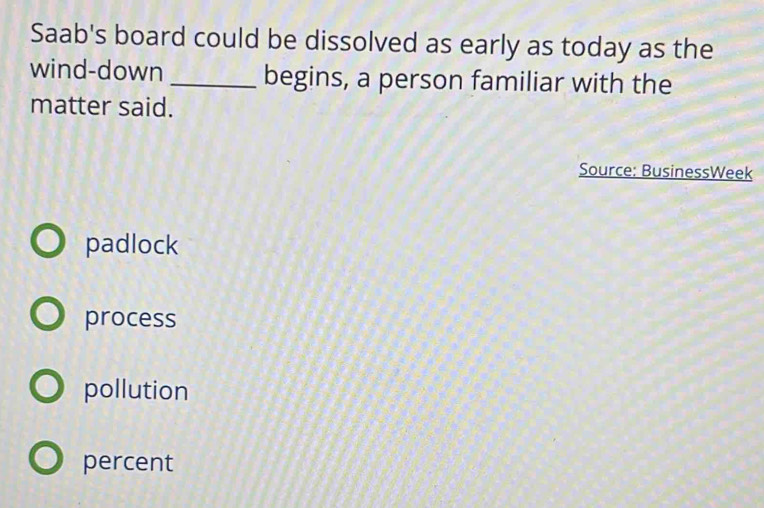 Saab's board could be dissolved as early as today as the
wind-down _begins, a person familiar with the
matter said.
Source: BusinessWeek
padlock
process
pollution
percent