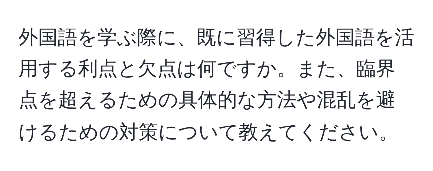 外国語を学ぶ際に、既に習得した外国語を活用する利点と欠点は何ですか。また、臨界点を超えるための具体的な方法や混乱を避けるための対策について教えてください。