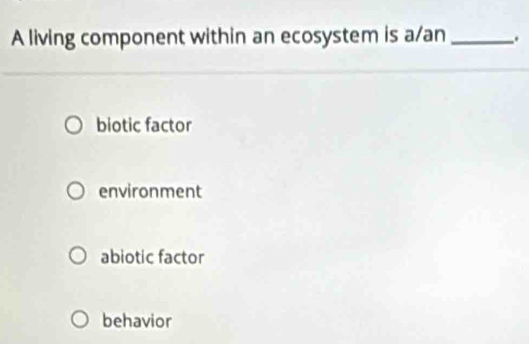 A living component within an ecosystem is a/an _.
biotic factor
environment
abiotic factor
behavior