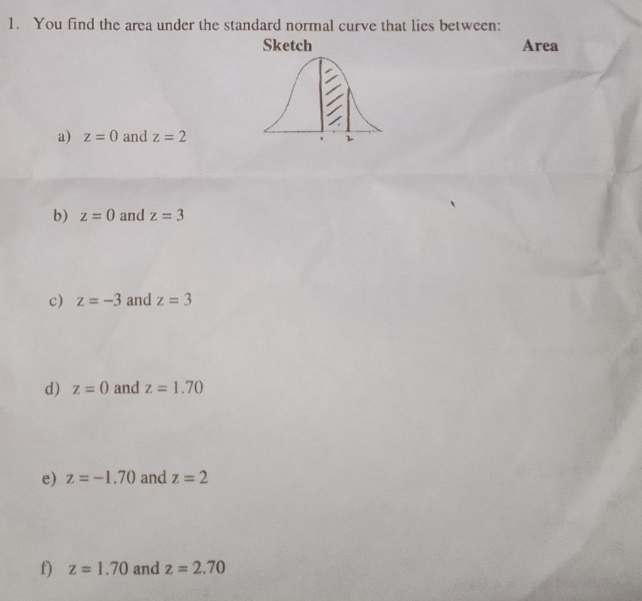 You find the area under the standard normal curve that lies between: 
Area 
a) z=0 and z=2
b) z=0 and z=3
c) z=-3 and z=3
d) z=0 and z=1.70
e) z=-1.70 and z=2
f) z=1.70 and z=2.70