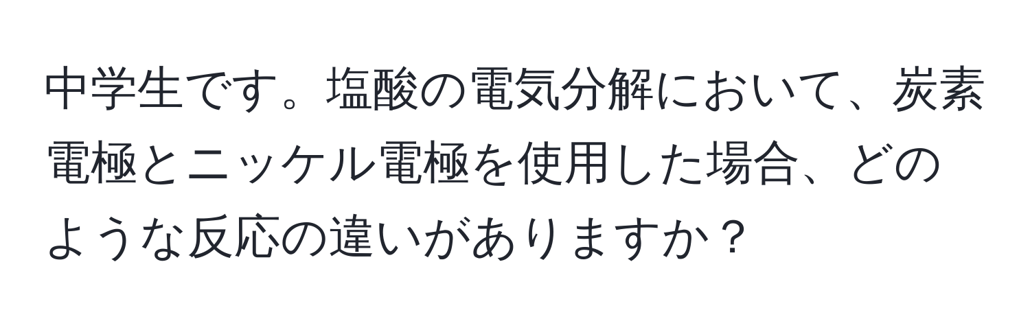 中学生です。塩酸の電気分解において、炭素電極とニッケル電極を使用した場合、どのような反応の違いがありますか？