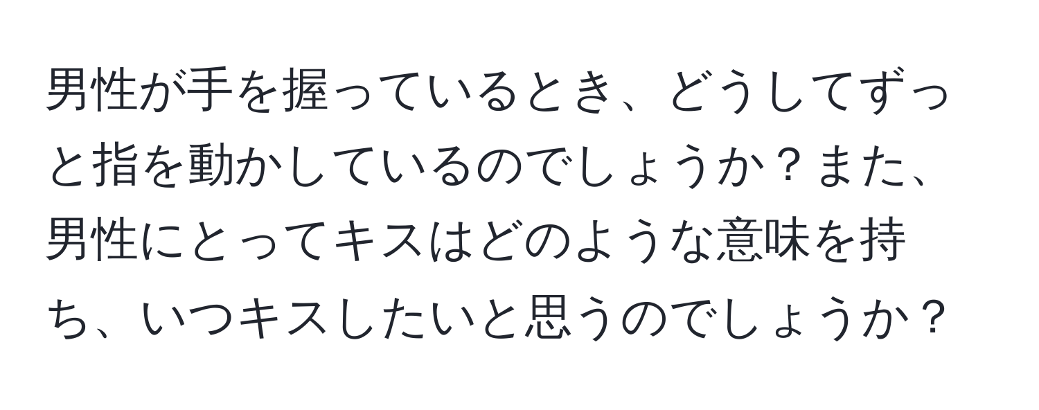 男性が手を握っているとき、どうしてずっと指を動かしているのでしょうか？また、男性にとってキスはどのような意味を持ち、いつキスしたいと思うのでしょうか？