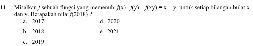 Misalkan ∫ sebuah fungsi yang memenuhi f(x)· f(y)-f(xy)=x+y. untuk setiap bilangan bulat x
dan y. Berapakah nilai f(2018) ?
a. 2017 d. 2020
b. 2018 e. 2021
c. 2019