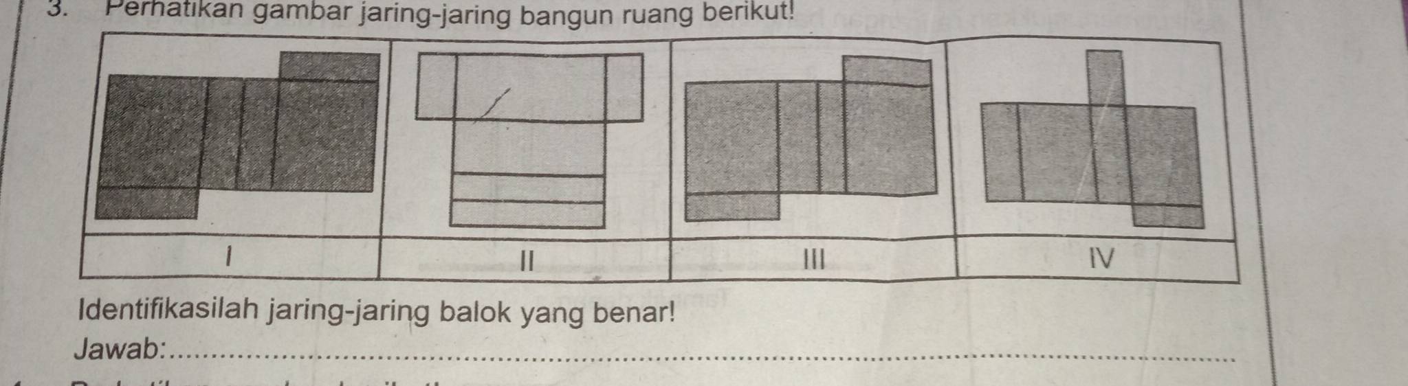 Perhatikan gambar jaring-jaring bangun ruang berikut! 
1 
Ⅱ 
IV 
Identifikasilah jaring-jaring balok yang benar! 
Jawab:_