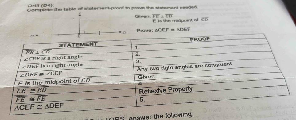 Drill (D4):
Complete the table of statement-proof to prove the statement needed.
Given: overline FE⊥ overline CD
E is the midpoint of overline CD
Prove: △ CEF≌ △ DEF
ORS answer the follo