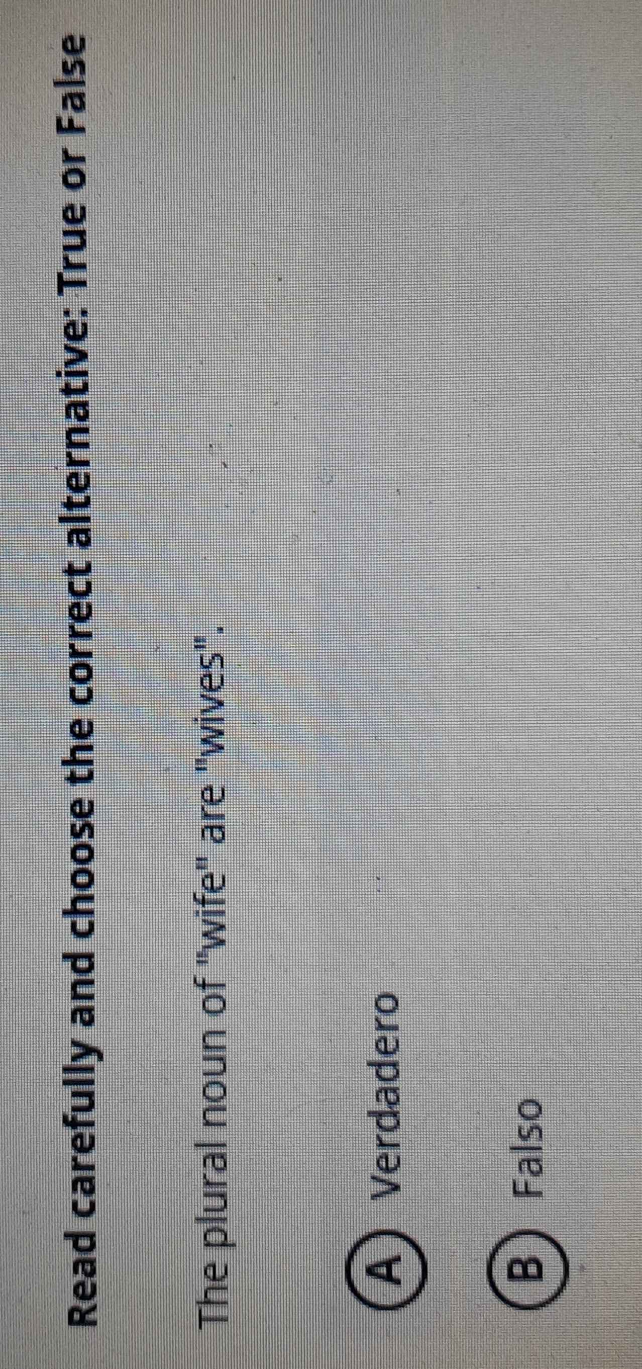 Read carefully and choose the correct alternative: True or False
The plural noun of "wife" are "wives".
AVerdadero
BFalso