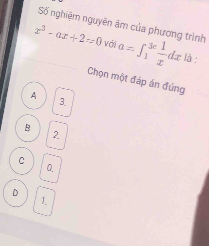 Số nghiệm nguyên âm của phương trình
x^3-ax+2=0 với a=∈t _1^((3e)frac 1)xdx là :
Chọn một đáp án đúng
A
3.
B
2.
C
0.
D
1.