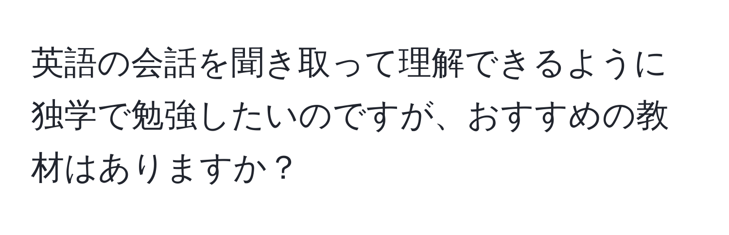 英語の会話を聞き取って理解できるように独学で勉強したいのですが、おすすめの教材はありますか？