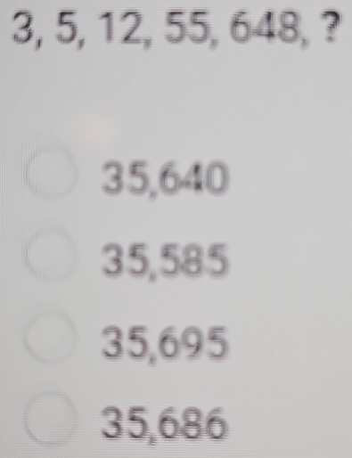 3, 5, 12, 55, 648, ?
35,640
35,585
35,695
35,686